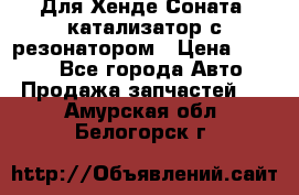 Для Хенде Соната5 катализатор с резонатором › Цена ­ 4 000 - Все города Авто » Продажа запчастей   . Амурская обл.,Белогорск г.